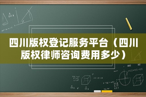 四川版權(quán)登記服務(wù)平臺（四川版權(quán)律師咨詢費(fèi)用多少）