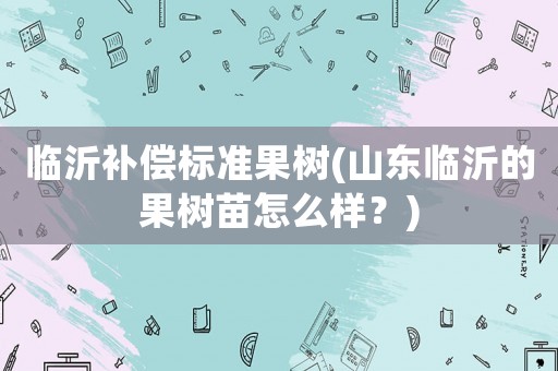 臨沂補(bǔ)償標(biāo)準(zhǔn)果樹(山東臨沂的果樹苗怎么樣？)