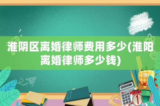 淮陰區(qū)離婚律師費用多少(淮陽離婚律師多少錢)