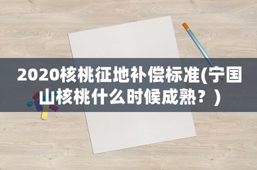2020核桃征地補(bǔ)償標(biāo)準(zhǔn)(寧國(guó)山核桃什么時(shí)候成熟？)