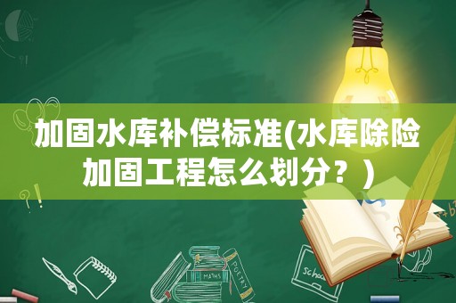 加固水庫補(bǔ)償標(biāo)準(zhǔn)(水庫除險(xiǎn)加固工程怎么劃分？)