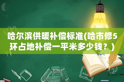 哈爾濱供暖補償標準(哈市修5環(huán)占地補償一平米多少錢？)