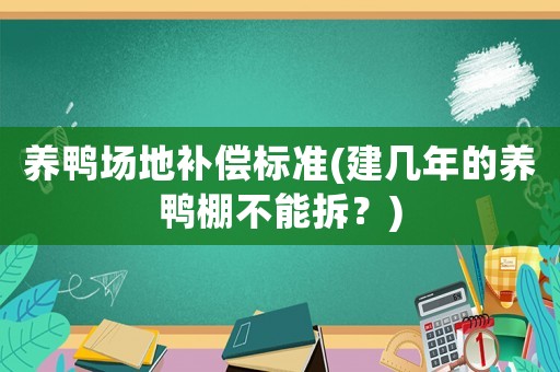 養(yǎng)鴨場地補(bǔ)償標(biāo)準(zhǔn)(建幾年的養(yǎng)鴨棚不能拆？)