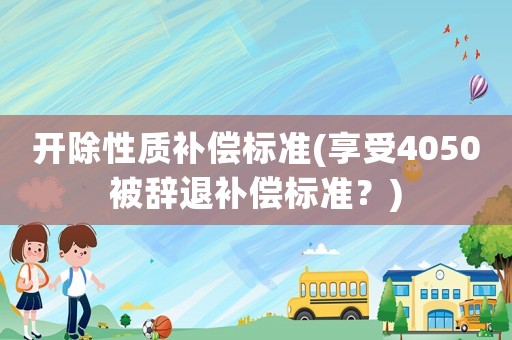 開除性質(zhì)補償標(biāo)準(zhǔn)(享受4050被辭退補償標(biāo)準(zhǔn)？)