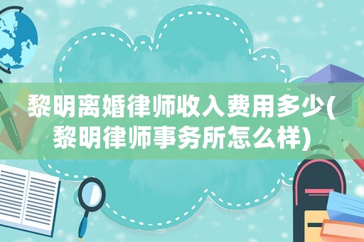黎明離婚律師收入費(fèi)用多少(黎明律師事務(wù)所怎么樣)