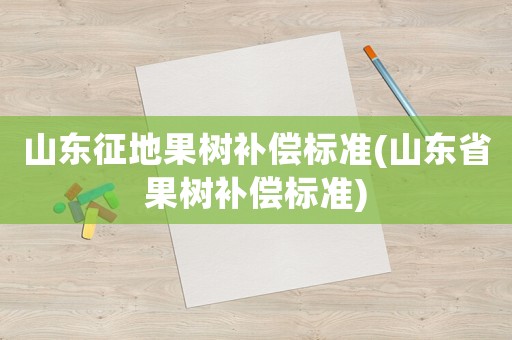 山東征地果樹(shù)補(bǔ)償標(biāo)準(zhǔn)(山東省果樹(shù)補(bǔ)償標(biāo)準(zhǔn))
