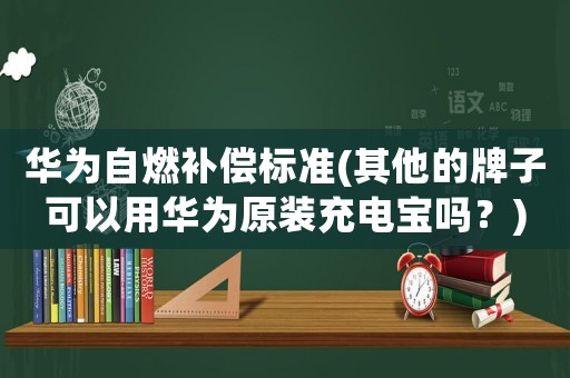 華為自燃補(bǔ)償標(biāo)準(zhǔn)(其他的牌子可以用華為原裝充電寶嗎？)