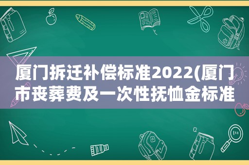 廈門拆遷補償標準2022(廈門市喪葬費及一次性撫恤金標準)