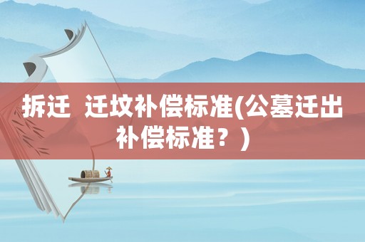 拆遷  遷墳補(bǔ)償標(biāo)準(zhǔn)(公墓遷出補(bǔ)償標(biāo)準(zhǔn)？)