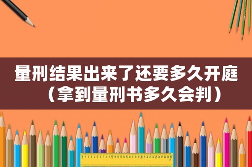 量刑結(jié)果出來了還要多久開庭（拿到量刑書多久會判）