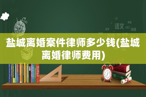 鹽城離婚案件律師多少錢(鹽城離婚律師費(fèi)用)