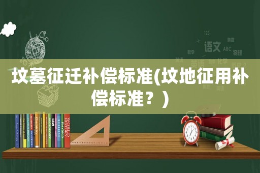 墳?zāi)拐鬟w補償標準(墳地征用補償標準？)