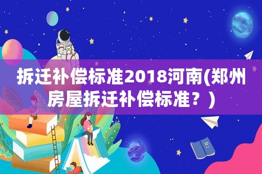 拆遷補償標準2018河南(鄭州房屋拆遷補償標準？)