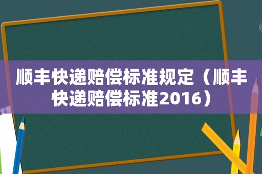 順豐快遞賠償標(biāo)準(zhǔn)規(guī)定（順豐快遞賠償標(biāo)準(zhǔn)2016）
