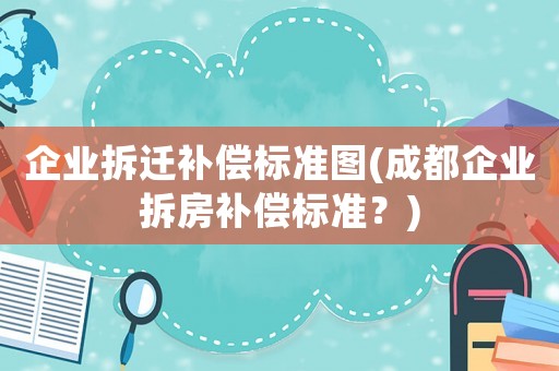 企業(yè)拆遷補(bǔ)償標(biāo)準(zhǔn)圖(成都企業(yè)拆房補(bǔ)償標(biāo)準(zhǔn)？)