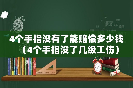 4個手指沒有了能賠償多少錢（4個手指沒了幾級工傷）