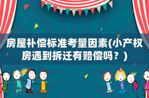 房屋補(bǔ)償標(biāo)準(zhǔn)考量因素(小產(chǎn)權(quán)房遇到拆遷有賠償嗎？)