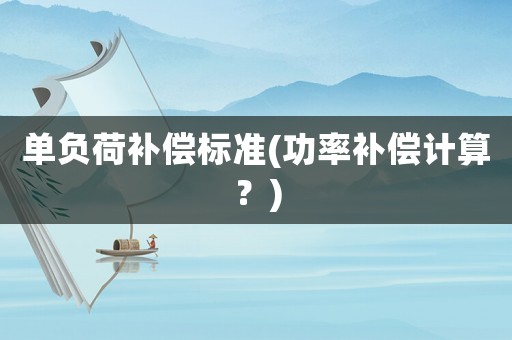 單負(fù)荷補償標(biāo)準(zhǔn)(功率補償計算？)