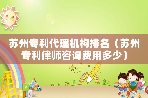 蘇州專利代理機構(gòu)排名（蘇州專利律師咨詢費用多少）