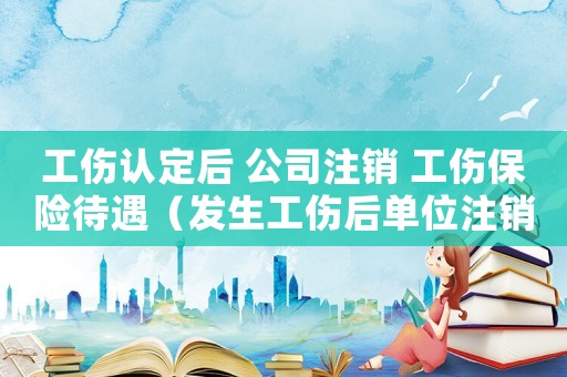 工傷認定后 公司注銷 工傷保險待遇（發(fā)生工傷后單位注銷）