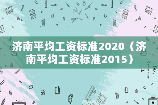 濟南平均工資標(biāo)準(zhǔn)2020（濟南平均工資標(biāo)準(zhǔn)2015）