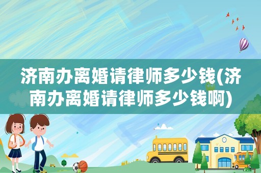 濟(jì)南辦離婚請(qǐng)律師多少錢(濟(jì)南辦離婚請(qǐng)律師多少錢啊)