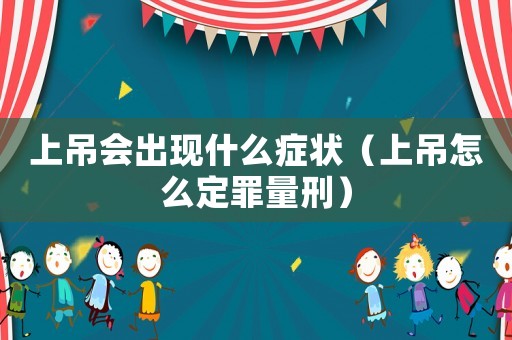 上吊會出現(xiàn)什么癥狀（上吊怎么定罪量刑）