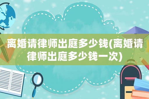 離婚請律師出庭多少錢(離婚請律師出庭多少錢一次)
