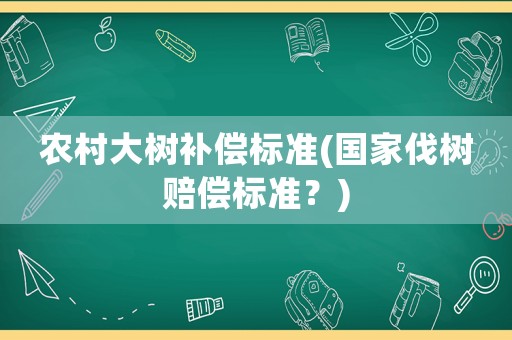 農(nóng)村大樹補償標(biāo)準(zhǔn)(國家伐樹賠償標(biāo)準(zhǔn)？)