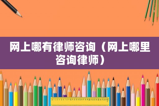 網(wǎng)上哪有律師咨詢(xún)（網(wǎng)上哪里咨詢(xún)律師）