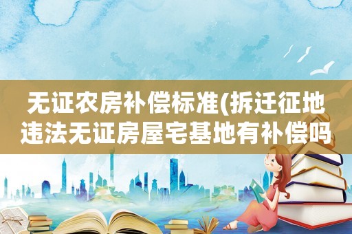 無證農(nóng)房補(bǔ)償標(biāo)準(zhǔn)(拆遷征地違法無證房屋宅基地有補(bǔ)償嗎)
