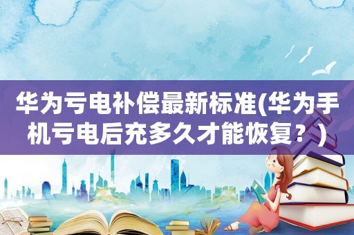 華為虧電補償最新標(biāo)準(zhǔn)(華為手機虧電后充多久才能恢復(fù)？)