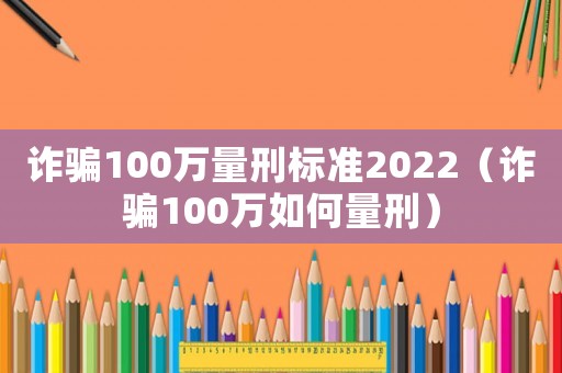 詐騙100萬量刑標(biāo)準(zhǔn)2022（詐騙100萬如何量刑）