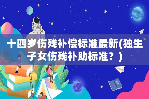 十四歲傷殘補(bǔ)償標(biāo)準(zhǔn)最新(獨(dú)生子女傷殘補(bǔ)助標(biāo)準(zhǔn)？)
