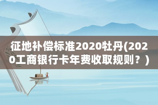 征地補償標(biāo)準(zhǔn)2020牡丹(2020工商銀行卡年費收取規(guī)則？)