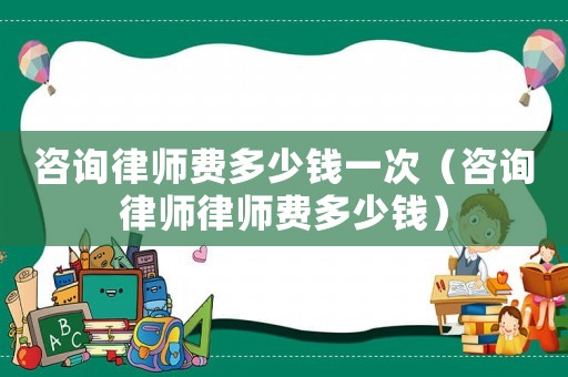 咨詢律師費(fèi)多少錢一次（咨詢律師律師費(fèi)多少錢）