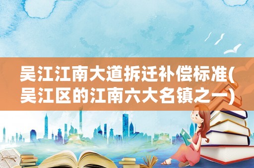 吳江江南大道拆遷補償標準(吳江區(qū)的江南六大名鎮(zhèn)之一)