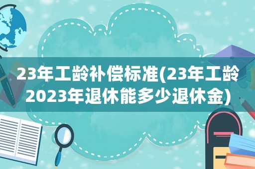 23年工齡補償標準(23年工齡2023年退休能多少退休金)