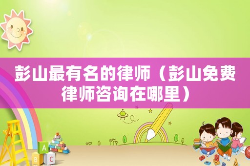 彭山最有名的律師（彭山免費(fèi)律師咨詢在哪里）