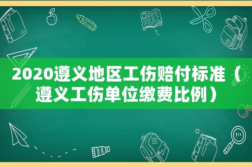 2020遵義地區(qū)工傷賠付標(biāo)準(zhǔn)（遵義工傷單位繳費比例）