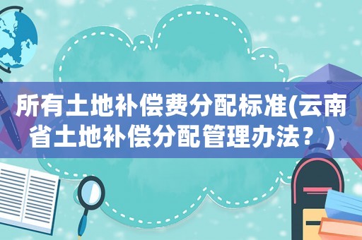 所有土地補(bǔ)償費(fèi)分配標(biāo)準(zhǔn)(云南省土地補(bǔ)償分配管理辦法？)