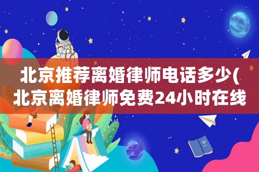 北京推薦離婚律師電話多少(北京離婚律師免費(fèi)24小時(shí)在線咨詢)