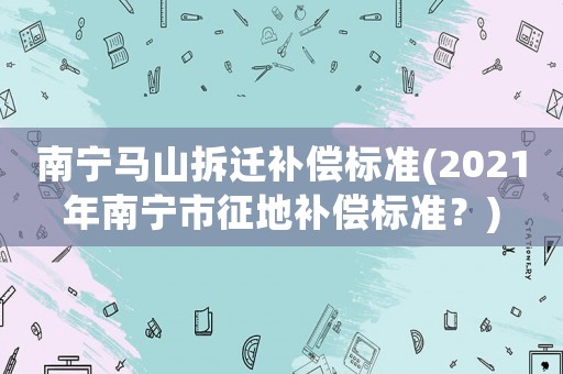 南寧馬山拆遷補(bǔ)償標(biāo)準(zhǔn)(2021年南寧市征地補(bǔ)償標(biāo)準(zhǔn)？)