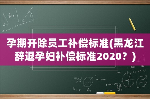 孕期開除員工補(bǔ)償標(biāo)準(zhǔn)(黑龍江辭退孕婦補(bǔ)償標(biāo)準(zhǔn)2020？)