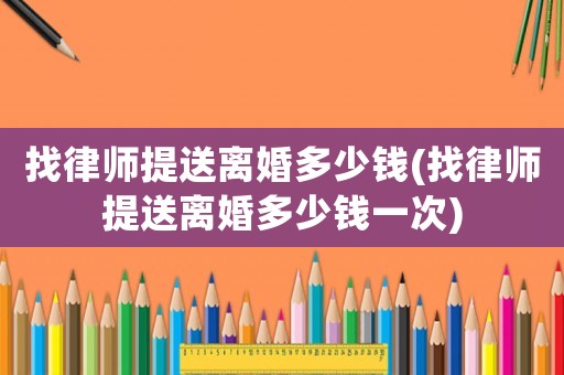 找律師提送離婚多少錢(找律師提送離婚多少錢一次)