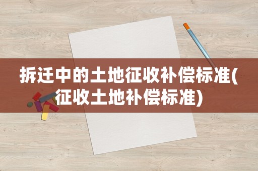 拆遷中的土地征收補償標準(征收土地補償標準)