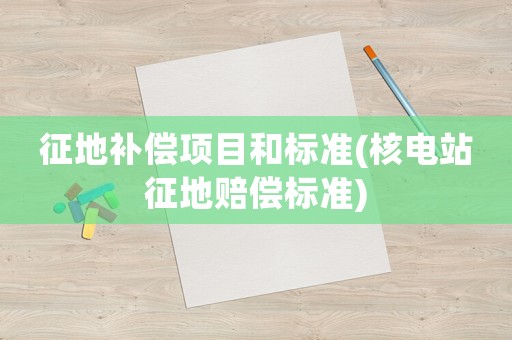 征地補(bǔ)償項目和標(biāo)準(zhǔn)(核電站征地賠償標(biāo)準(zhǔn))