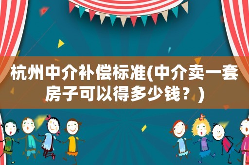 杭州中介補(bǔ)償標(biāo)準(zhǔn)(中介賣(mài)一套房子可以得多少錢(qián)？)
