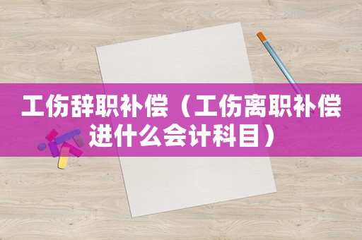工傷辭職補(bǔ)償（工傷離職補(bǔ)償進(jìn)什么會(huì)計(jì)科目）