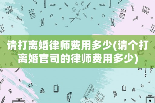 請(qǐng)打離婚律師費(fèi)用多少(請(qǐng)個(gè)打離婚官司的律師費(fèi)用多少)